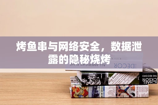 烤鱼串与网络安全，数据泄露的隐秘烧烤
