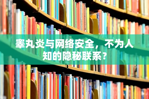 睾丸炎与网络安全，不为人知的隐秘联系？