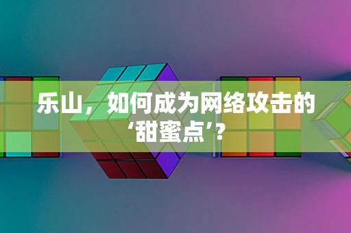 乐山，如何成为网络攻击的‘甜蜜点’？
