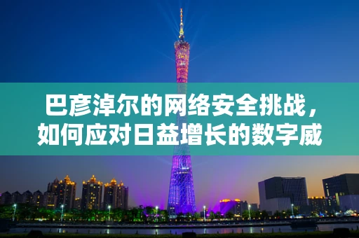 巴彦淖尔的网络安全挑战，如何应对日益增长的数字威胁？