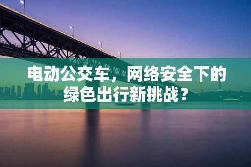 电动公交车，网络安全下的绿色出行新挑战？