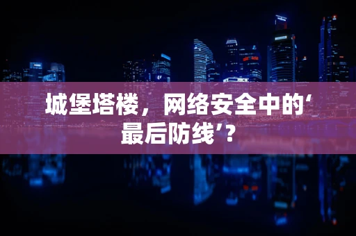 城堡塔楼，网络安全中的‘最后防线’？