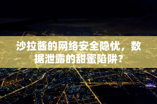 沙拉酱的网络安全隐忧，数据泄露的甜蜜陷阱？