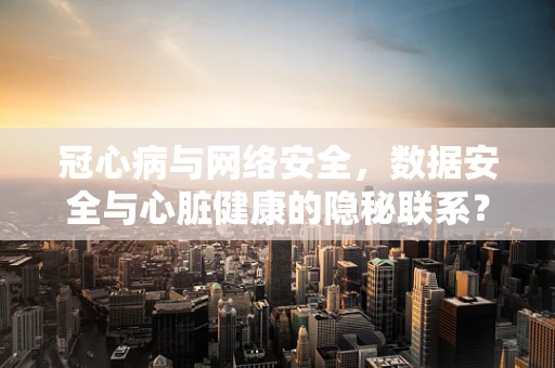 冠心病与网络安全，数据安全与心脏健康的隐秘联系？