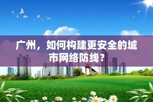 广州，如何构建更安全的城市网络防线？