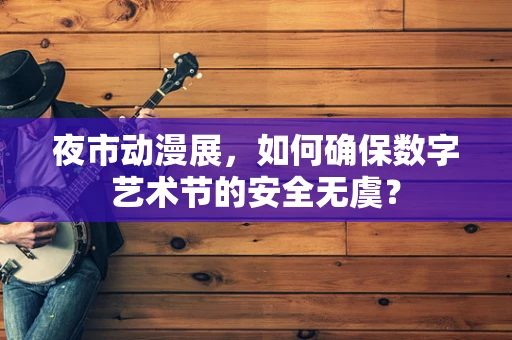 夜市动漫展，如何确保数字艺术节的安全无虞？