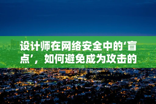 设计师在网络安全中的‘盲点’，如何避免成为攻击的软肋？