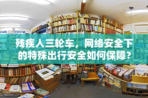 残疾人三轮车，网络安全下的特殊出行安全如何保障？