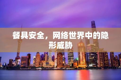 餐具安全，网络世界中的隐形威胁