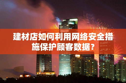 建材店如何利用网络安全措施保护顾客数据？