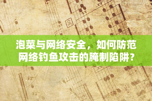 泡菜与网络安全，如何防范网络钓鱼攻击的腌制陷阱？