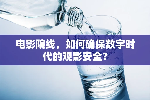 电影院线，如何确保数字时代的观影安全？