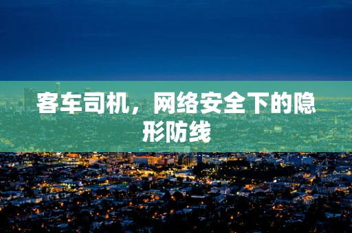 客车司机，网络安全下的隐形防线