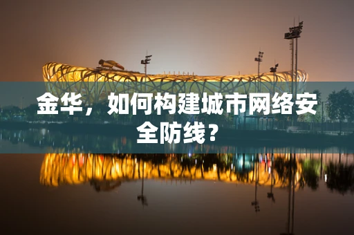 金华，如何构建城市网络安全防线？