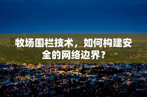 牧场围栏技术，如何构建安全的网络边界？