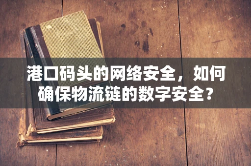 港口码头的网络安全，如何确保物流链的数字安全？