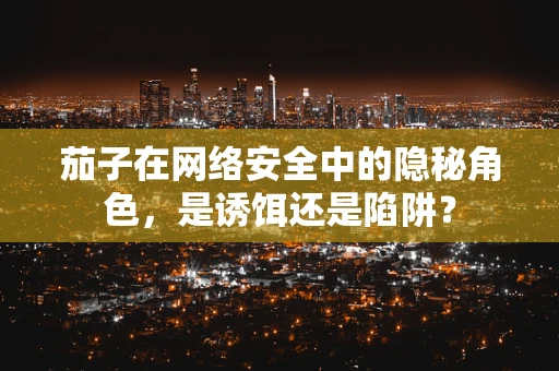 茄子在网络安全中的隐秘角色，是诱饵还是陷阱？