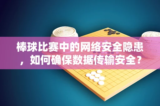 棒球比赛中的网络安全隐患，如何确保数据传输安全？