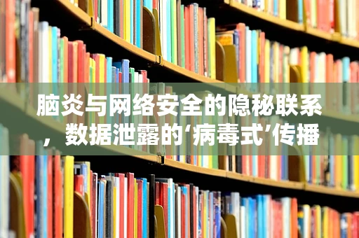 脑炎与网络安全的隐秘联系，数据泄露的‘病毒式’传播风险