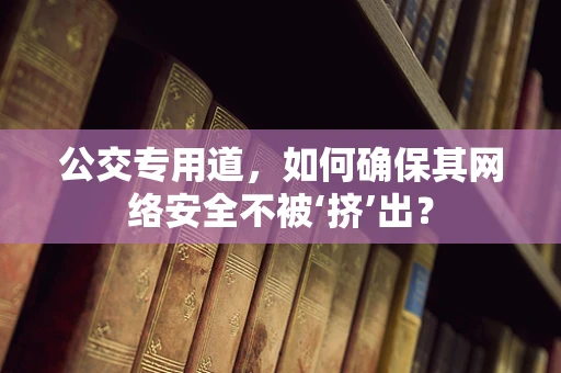 公交专用道，如何确保其网络安全不被‘挤’出？