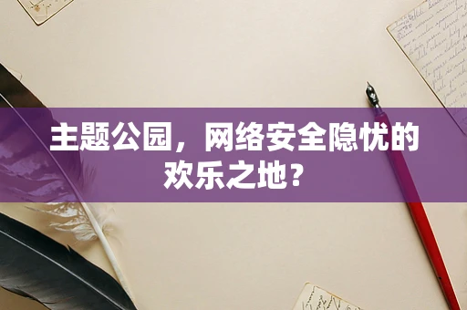 主题公园，网络安全隐忧的欢乐之地？