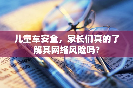 儿童车安全，家长们真的了解其网络风险吗？