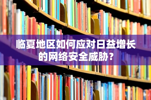 临夏地区如何应对日益增长的网络安全威胁？