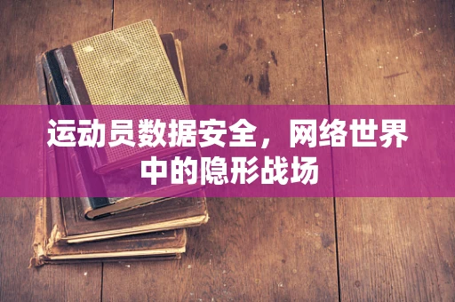 运动员数据安全，网络世界中的隐形战场