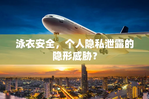 泳衣安全，个人隐私泄露的隐形威胁？