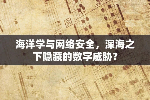 海洋学与网络安全，深海之下隐藏的数字威胁？