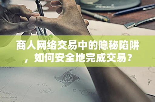 商人网络交易中的隐秘陷阱，如何安全地完成交易？
