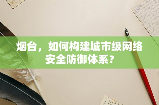 烟台，如何构建城市级网络安全防御体系？