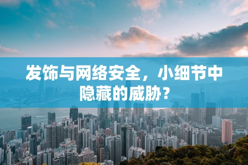 发饰与网络安全，小细节中隐藏的威胁？