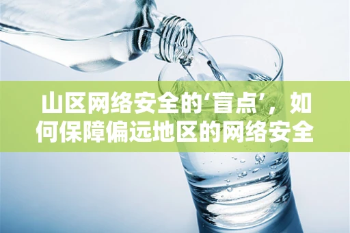 山区网络安全的‘盲点’，如何保障偏远地区的网络安全？