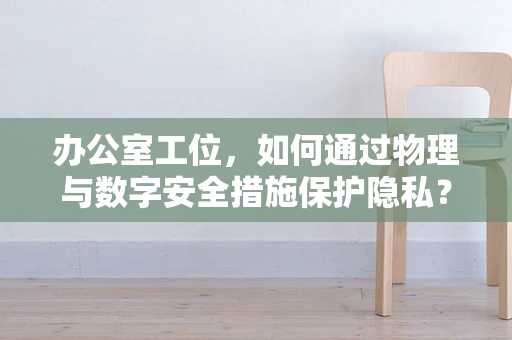 办公室工位，如何通过物理与数字安全措施保护隐私？