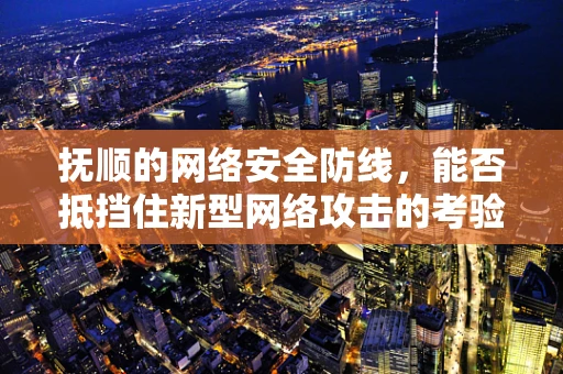 抚顺的网络安全防线，能否抵挡住新型网络攻击的考验？
