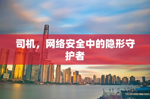 司机，网络安全中的隐形守护者