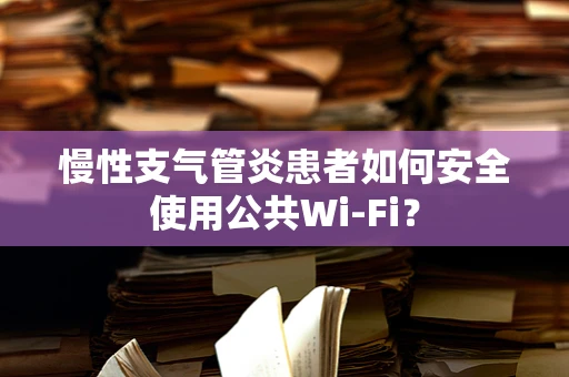 慢性支气管炎患者如何安全使用公共Wi-Fi？