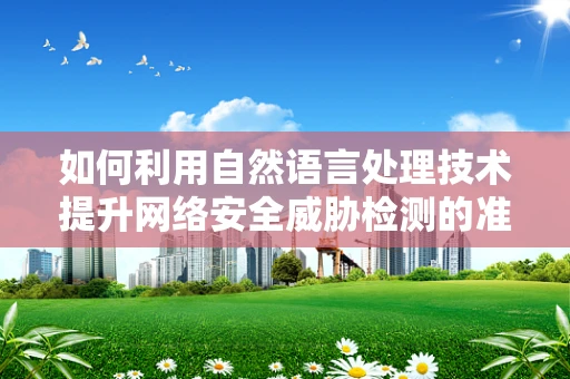 如何利用自然语言处理技术提升网络安全威胁检测的准确性？