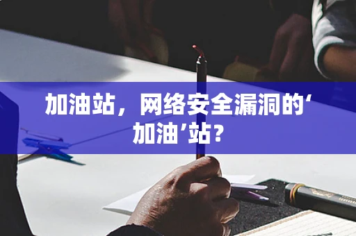 加油站，网络安全漏洞的‘加油’站？