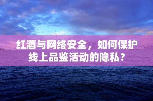 红酒与网络安全，如何保护线上品鉴活动的隐私？