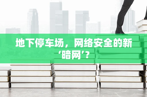 地下停车场，网络安全的新‘暗网’？