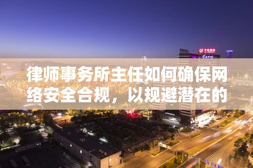 律师事务所主任如何确保网络安全合规，以规避潜在的法律风险？