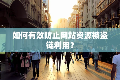 如何有效防止网站资源被盗链利用？