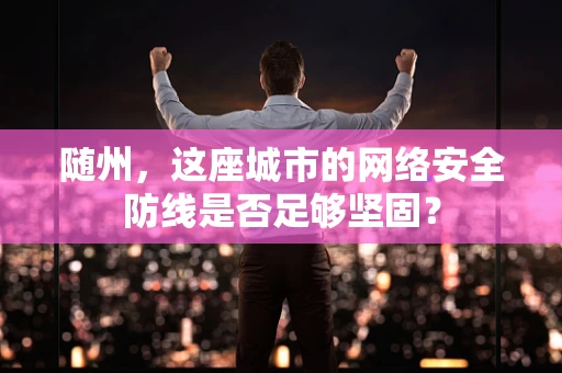 随州，这座城市的网络安全防线是否足够坚固？