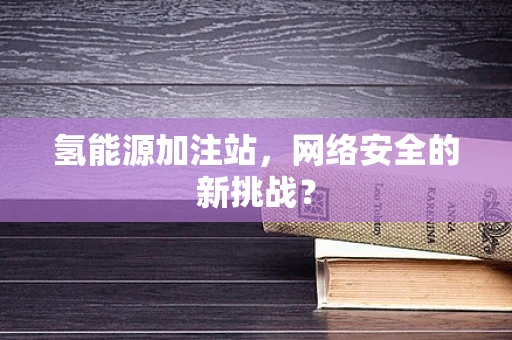 氢能源加注站，网络安全的新挑战？