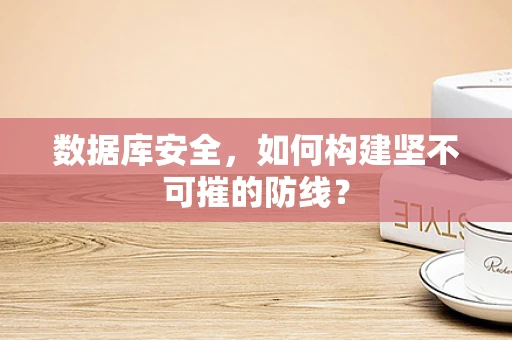 数据库安全，如何构建坚不可摧的防线？