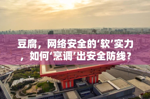 豆腐，网络安全的‘软’实力，如何‘烹调’出安全防线？