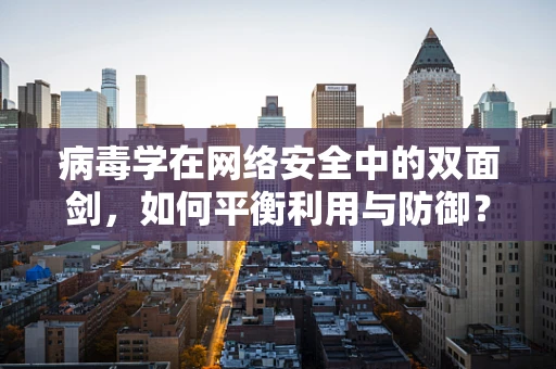 病毒学在网络安全中的双面剑，如何平衡利用与防御？