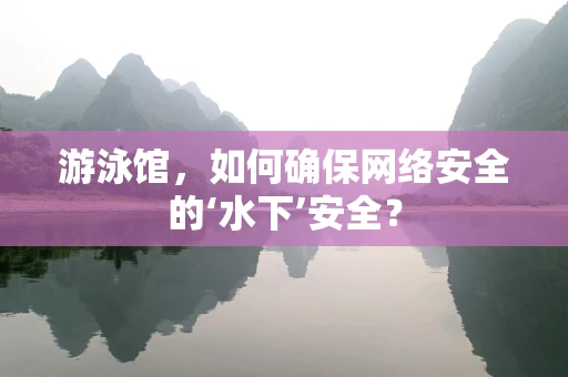 游泳馆，如何确保网络安全的‘水下’安全？